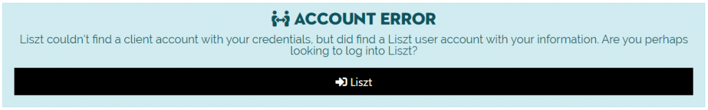 ACCOUNT ERROR 
Liszt couldn't find a client account with your credentials. but did find a Liszt user account with your information. Are you perhaps 
looking to log into Liszt? 
Liszt 